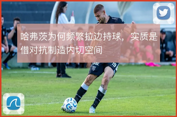 哈弗茨为何频繁拉边持球，实质是借对抗制造内切空间