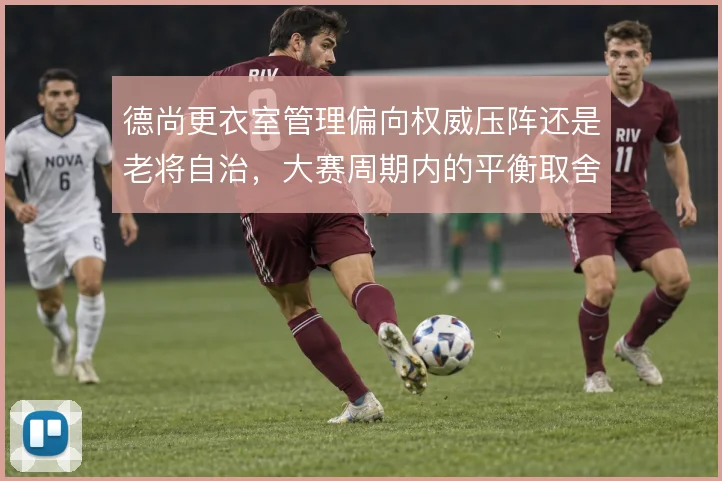 德尚更衣室管理偏向权威压阵还是老将自治,大赛周期内的平衡取舍