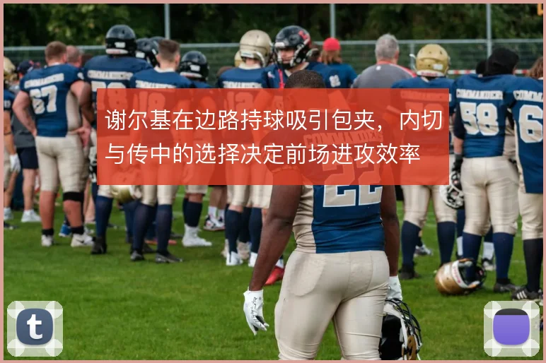 谢尔基在边路持球吸引包夹，内切与传中的选择决定前场进攻效率