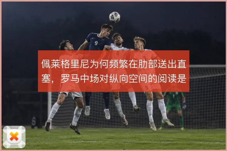 佩莱格里尼为何频繁在肋部送出直塞，罗马中场对纵向空间的阅读是根本原因