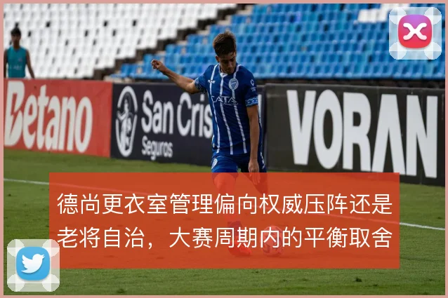 德尚更衣室管理偏向权威压阵还是老将自治,大赛周期内的平衡取舍