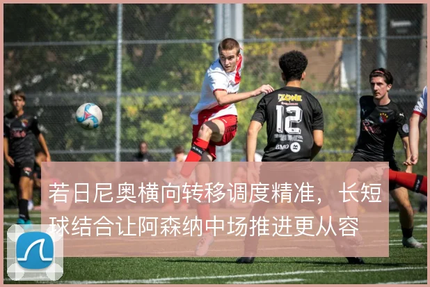 若日尼奥横向转移调度精准,长短球结合让阿森纳中场推进更从容