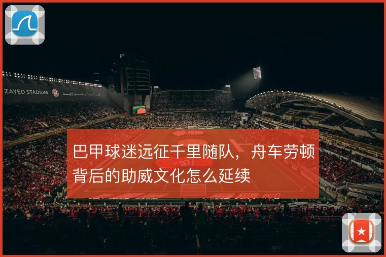 巴甲球迷远征千里随队，舟车劳顿背后的助威文化怎么延续