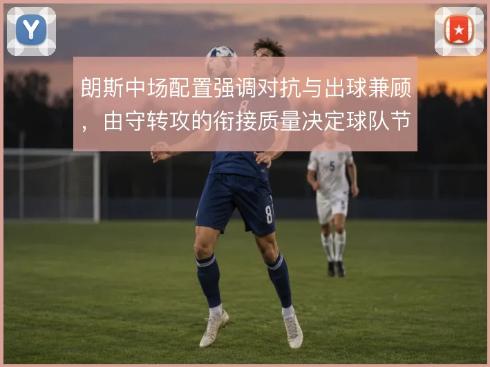朗斯中场配置强调对抗与出球兼顾，由守转攻的衔接质量决定球队节奏