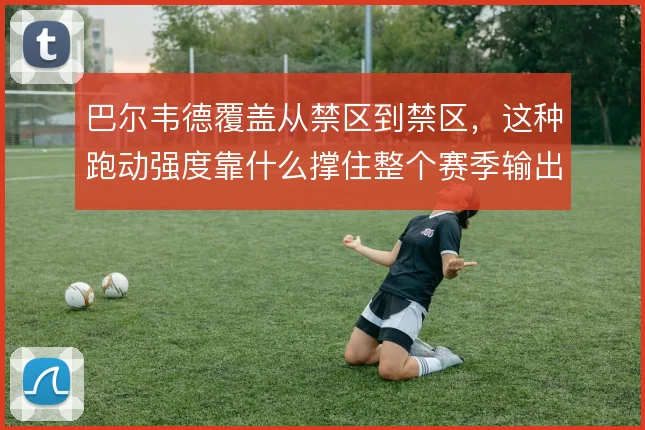 巴尔韦德覆盖从禁区到禁区,这种跑动强度靠什么撑住整个赛季输出