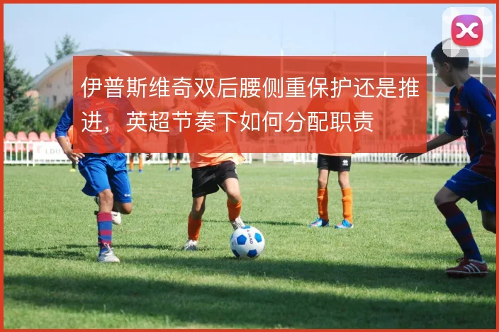 伊普斯维奇双后腰侧重保护还是推进,英超节奏下如何分配职责