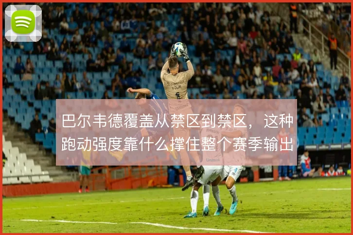 巴尔韦德覆盖从禁区到禁区,这种跑动强度靠什么撑住整个赛季输出