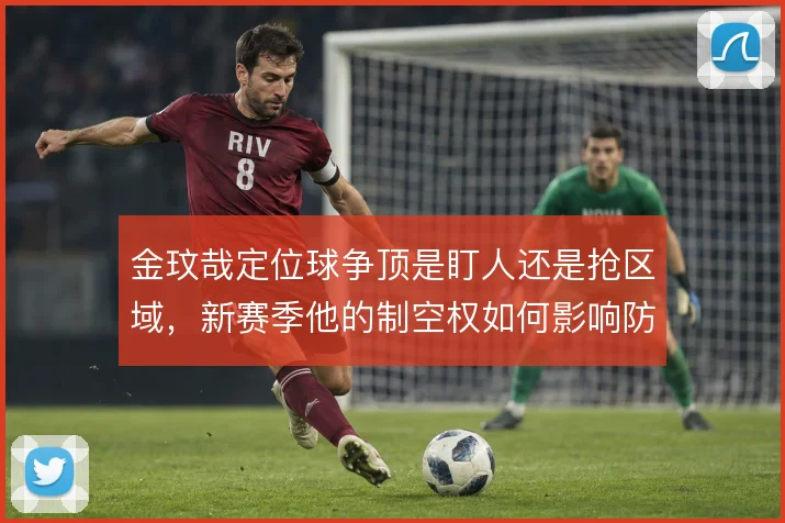 金玟哉定位球争顶是盯人还是抢区域,新赛季他的制空权如何影响防线层次