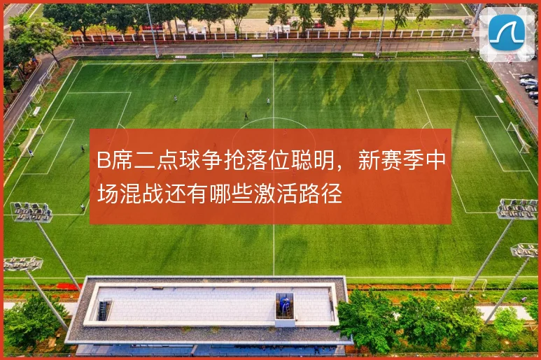 B席二点球争抢落位聪明，新赛季中场混战还有哪些激活路径