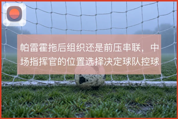 帕雷霍拖后组织还是前压串联，中场指挥官的位置选择决定球队控球节奏