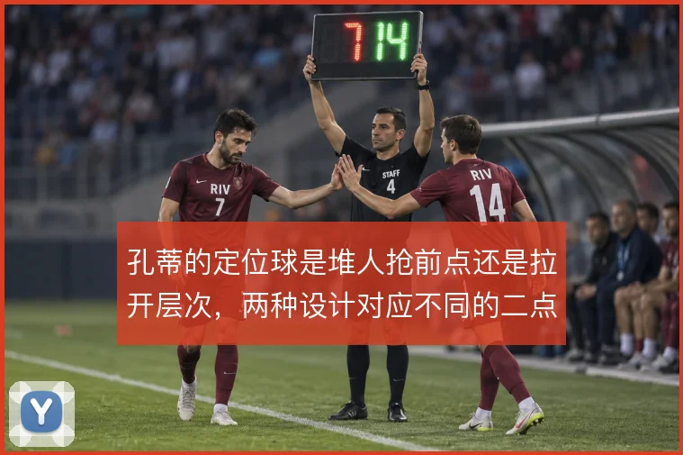 孔蒂的定位球是堆人抢前点还是拉开层次,两种设计对应不同的二点球控制