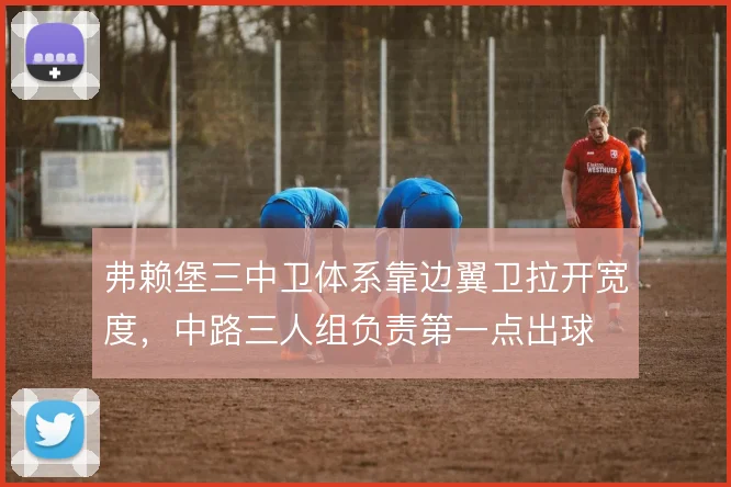 弗赖堡三中卫体系靠边翼卫拉开宽度,中路三人组负责第一点出球