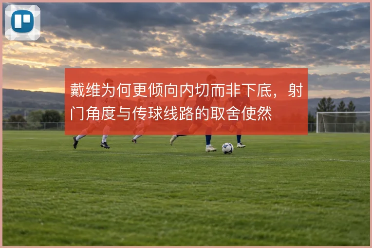 戴维为何更倾向内切而非下底,射门角度与传球线路的取舍使然