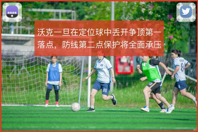 沃克一旦在定位球中丢开争顶第一落点,防线第二点保护将全面承压
