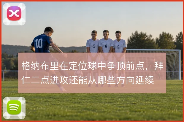 格纳布里在定位球中争顶前点,拜仁二点进攻还能从哪些方向延续