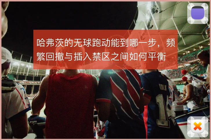 哈弗茨的无球跑动能到哪一步,频繁回撤与插入禁区之间如何平衡