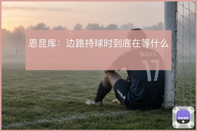 恩昆库：边路持球时到底在等什么