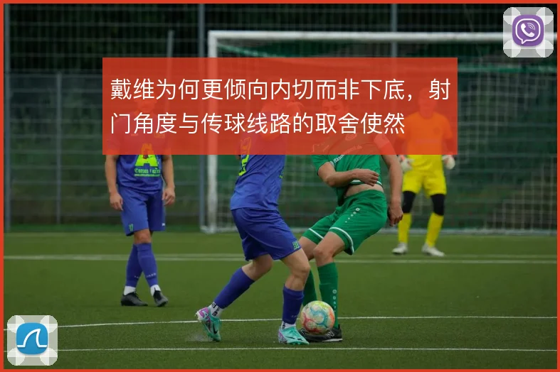 戴维为何更倾向内切而非下底,射门角度与传球线路的取舍使然