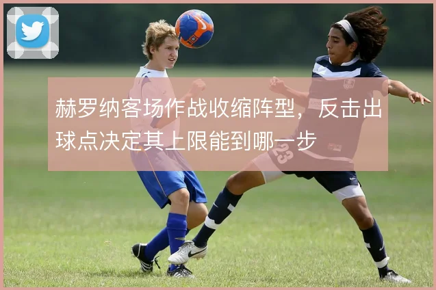 赫罗纳客场作战收缩阵型，反击出球点决定其上限能到哪一步