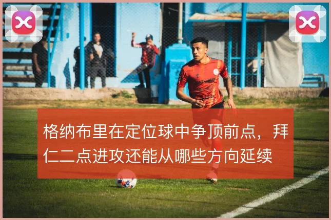 格纳布里在定位球中争顶前点,拜仁二点进攻还能从哪些方向延续