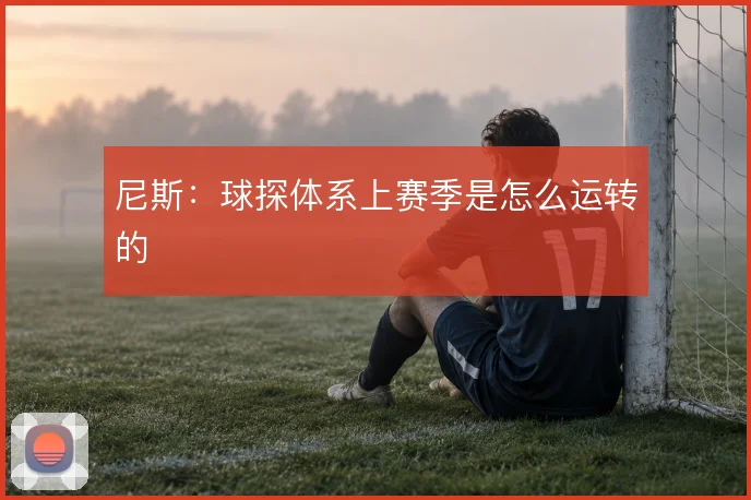 尼斯:球探体系上赛季是怎么运转的