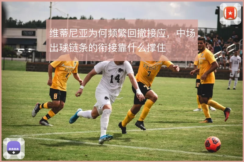 维蒂尼亚为何频繁回撤接应,中场出球链条的衔接靠什么撑住
