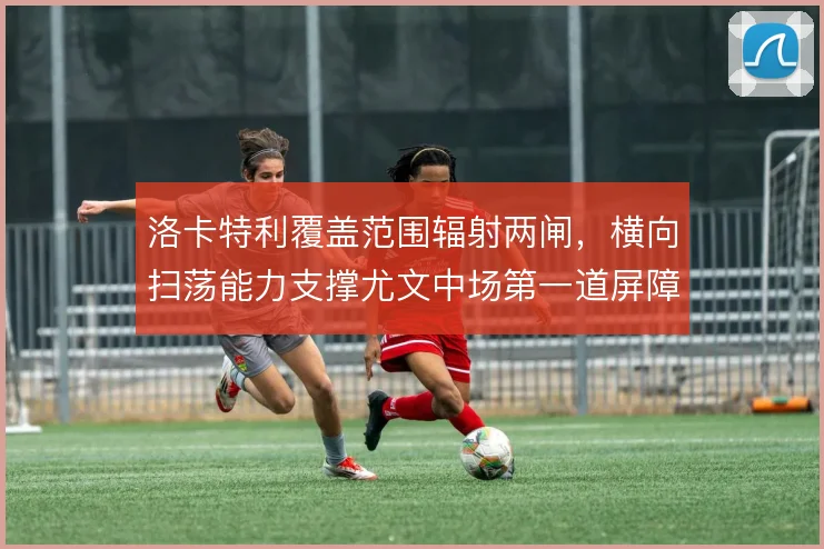洛卡特利覆盖范围辐射两闸,横向扫荡能力支撑尤文中场第一道屏障