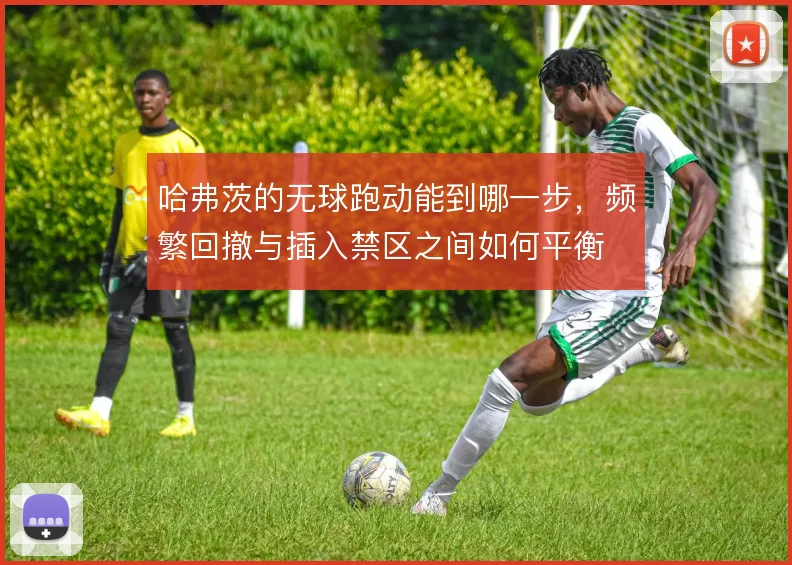 哈弗茨的无球跑动能到哪一步,频繁回撤与插入禁区之间如何平衡