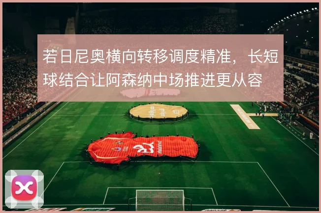 若日尼奥横向转移调度精准,长短球结合让阿森纳中场推进更从容