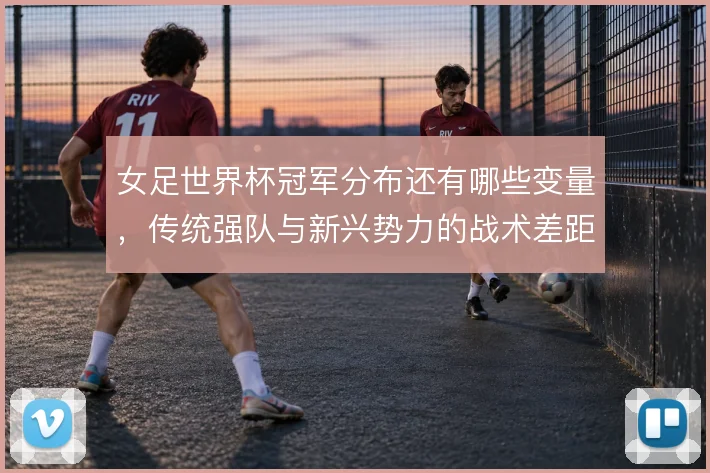 女足世界杯冠军分布还有哪些变量，传统强队与新兴势力的战术差距在缩小