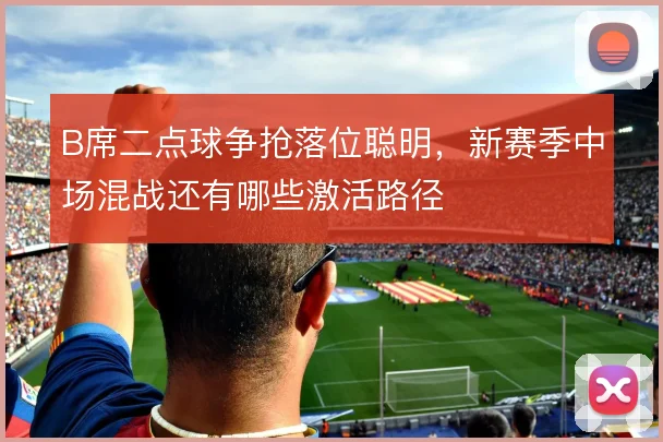 B席二点球争抢落位聪明，新赛季中场混战还有哪些激活路径