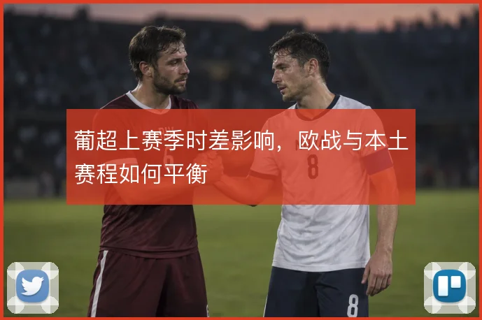 葡超上赛季时差影响，欧战与本土赛程如何平衡