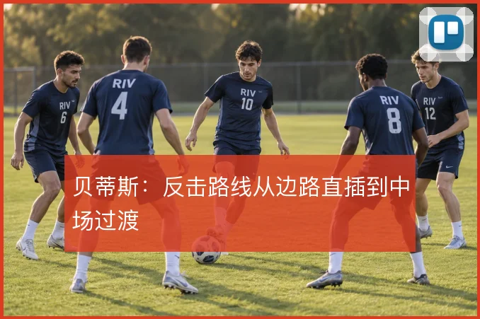 贝蒂斯：反击路线从边路直插到中场过渡