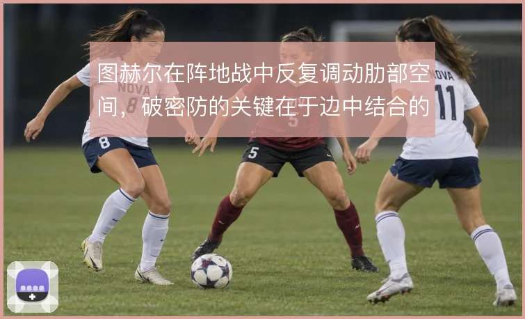图赫尔在阵地战中反复调动肋部空间,破密防的关键在于边中结合的节奏变化