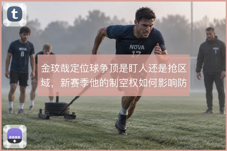 金玟哉定位球争顶是盯人还是抢区域,新赛季他的制空权如何影响防线层次