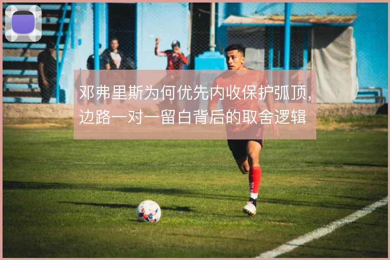 邓弗里斯为何优先内收保护弧顶,边路一对一留白背后的取舍逻辑
