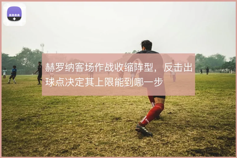 赫罗纳客场作战收缩阵型，反击出球点决定其上限能到哪一步
