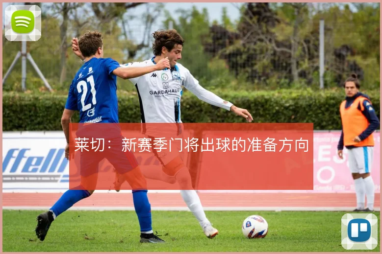 莱切:新赛季门将出球的准备方向