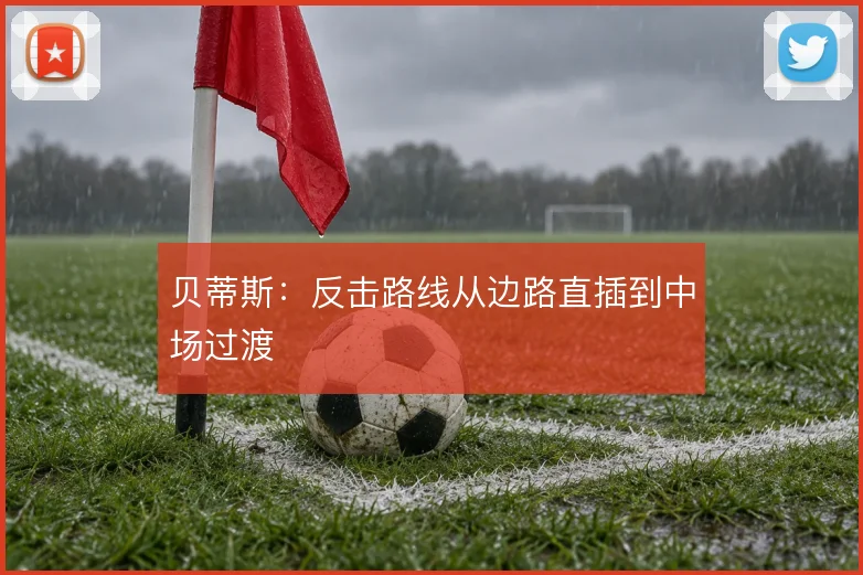 贝蒂斯：反击路线从边路直插到中场过渡