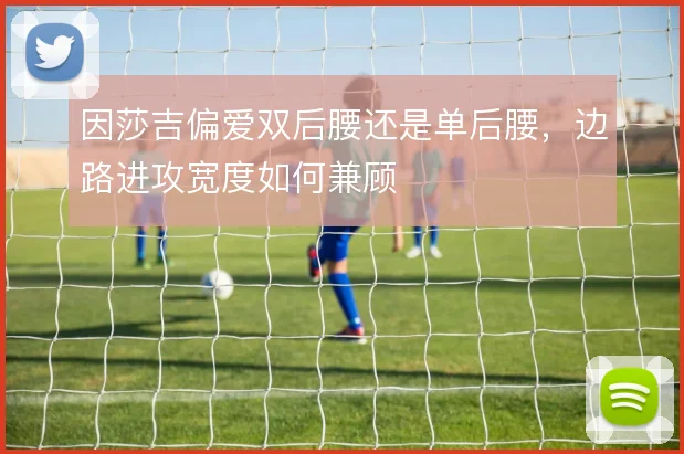 因莎吉偏爱双后腰还是单后腰,边路进攻宽度如何兼顾