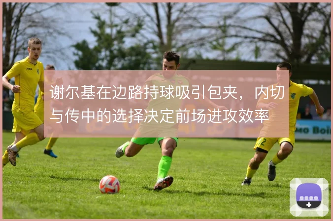 谢尔基在边路持球吸引包夹，内切与传中的选择决定前场进攻效率