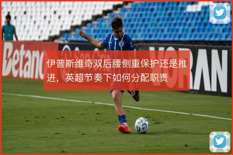 伊普斯维奇双后腰侧重保护还是推进,英超节奏下如何分配职责