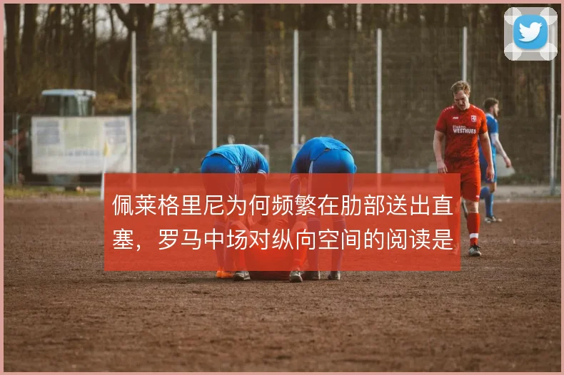佩莱格里尼为何频繁在肋部送出直塞，罗马中场对纵向空间的阅读是根本原因