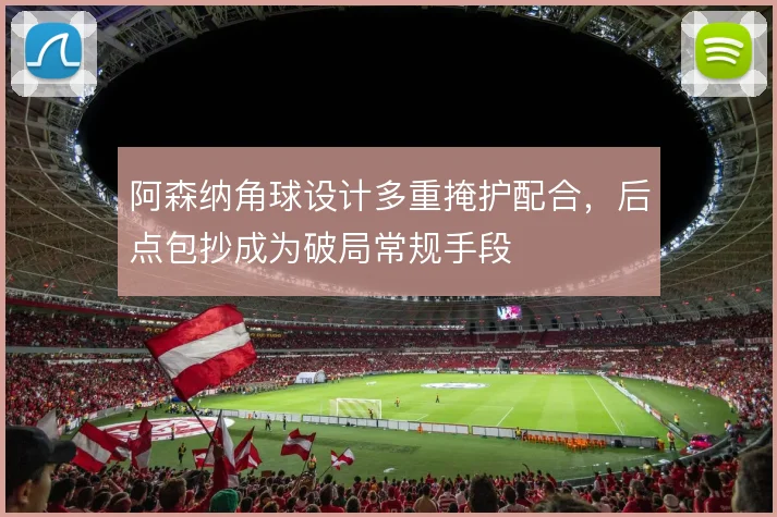 阿森纳角球设计多重掩护配合，后点包抄成为破局常规手段
