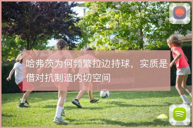 哈弗茨为何频繁拉边持球，实质是借对抗制造内切空间