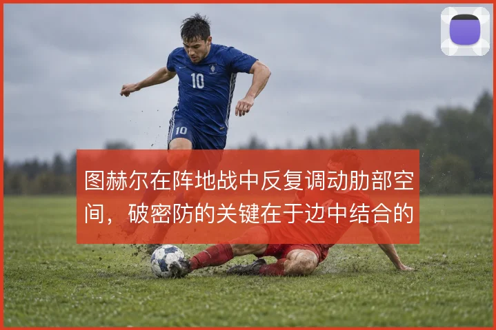 图赫尔在阵地战中反复调动肋部空间，破密防的关键在于边中结合的节奏变化