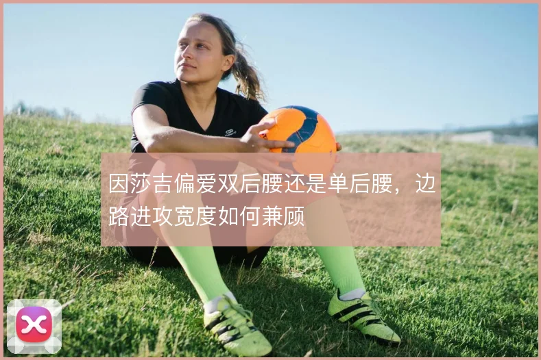 因莎吉偏爱双后腰还是单后腰,边路进攻宽度如何兼顾