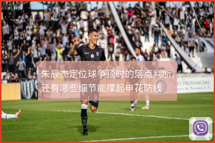 朱辰杰定位球争顶时的落点判断，还有哪些细节能撑起申花防线