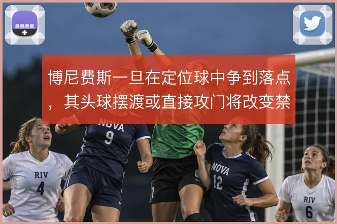 博尼费斯一旦在定位球中争到落点,其头球摆渡或直接攻门将改变禁区威胁