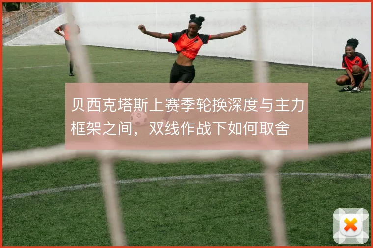 贝西克塔斯上赛季轮换深度与主力框架之间,双线作战下如何取舍